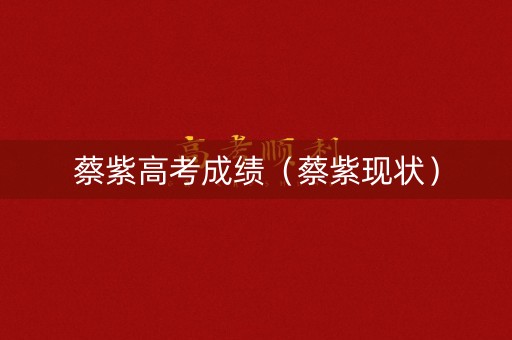 蔡紫高考成绩（蔡紫现状）