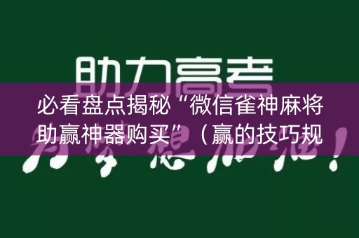 必看盘点揭秘“微信雀神麻将助赢神器购买”（赢的技巧规律)