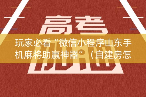 玩家必看“微信小程序山东手机麻将助赢神器”（自建房怎么拿好牌)