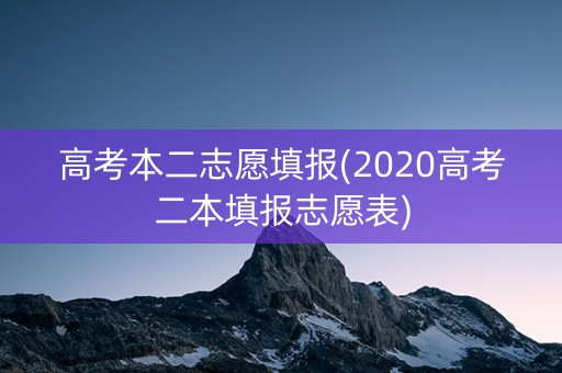 高考本二志愿填报(2020高考二本填报志愿表) 高考本二志愿填报(2020高考二本填报志愿表)