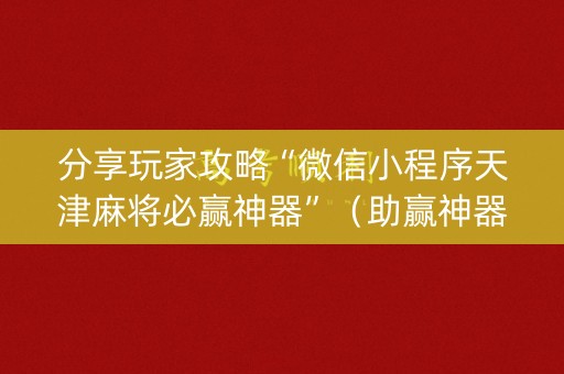分享玩家攻略“微信小程序天津麻将必赢神器”（助赢神器购买)