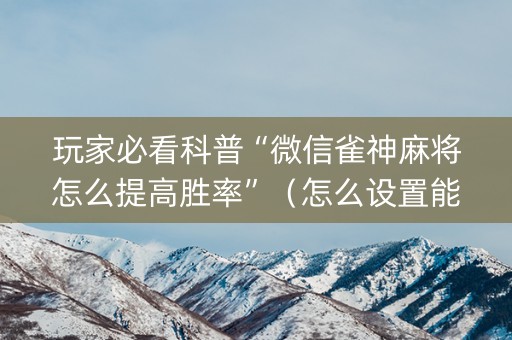 玩家必看科普“微信雀神麻将怎么提高胜率”（怎么设置能有好牌)
