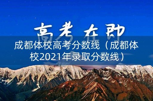 成都体校高考分数线（成都体校2021年录取分数线）