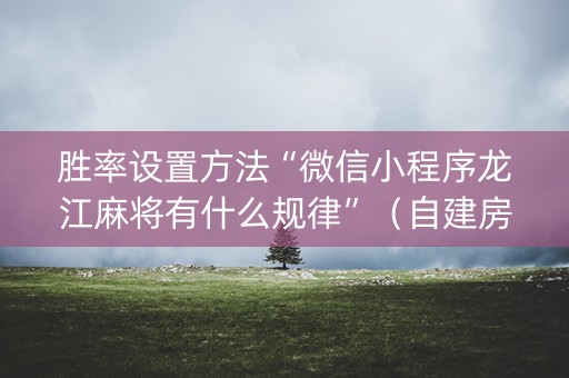胜率设置方法“微信小程序龙江麻将有什么规律”（自建房怎么赢)