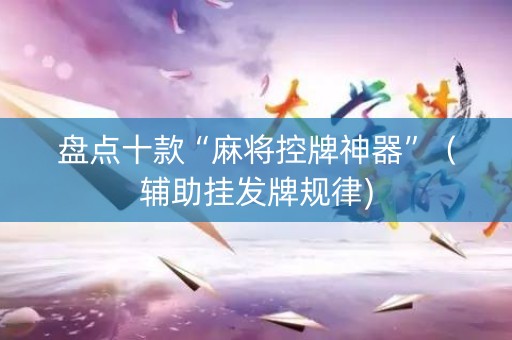 盘点十款“麻将控牌神器”（辅助挂发牌规律)