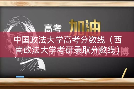 中国政法大学高考分数线（西南政法大学考研录取分数线）