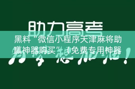 黑料“微信小程序天津麻将助赢神器购买”（免费专用神器)