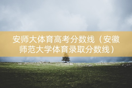 安师大体育高考分数线（安徽师范大学体育录取分数线）