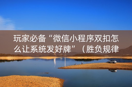 玩家必备“微信小程序双扣怎么让系统发好牌”（胜负规律拿好牌)