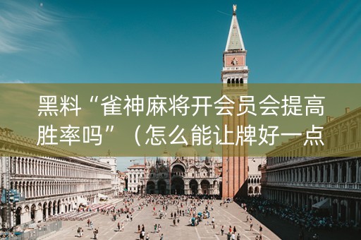 黑料“雀神麻将开会员会提高胜率吗”（怎么能让牌好一点)