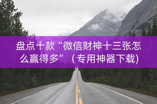 盘点十款“微信财神十三张怎么赢得多”（专用神器下载)