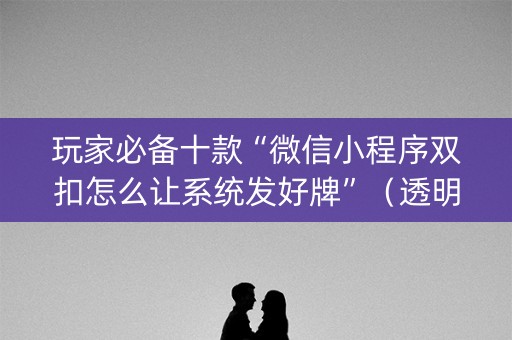 玩家必备十款“微信小程序双扣怎么让系统发好牌”（透明挂辅助器)
