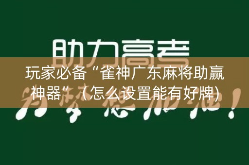 玩家必备“雀神广东麻将助赢神器”（怎么设置能有好牌)