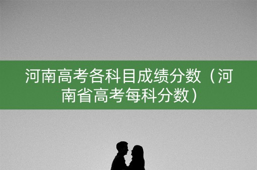 河南高考各科目成绩分数（河南省高考每科分数）