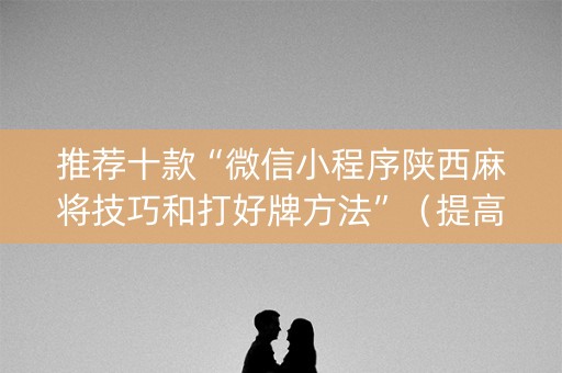 推荐十款“微信小程序陕西麻将技巧和打好牌方法”（提高胜率软件)
