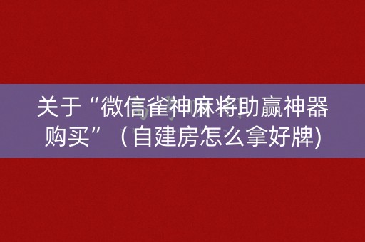关于“微信雀神麻将助赢神器购买”（自建房怎么拿好牌)