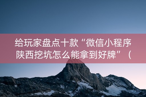 给玩家盘点十款“微信小程序陕西挖坑怎么能拿到好牌”（怎么让系统给自己好牌)