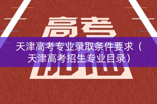 天津高考专业录取条件要求（天津高考招生专业目录）