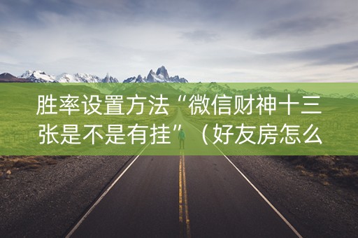 胜率设置方法“微信财神十三张是不是有挂”（好友房怎么才能赢)