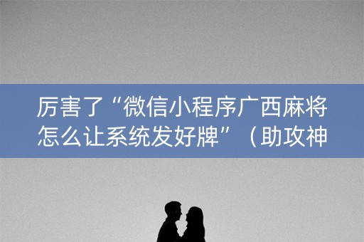 厉害了“微信小程序广西麻将怎么让系统发好牌”（助攻神器)