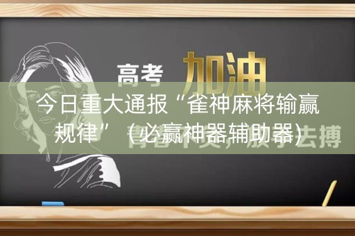 今日重大通报“雀神麻将输赢规律”（必赢神器辅助器)