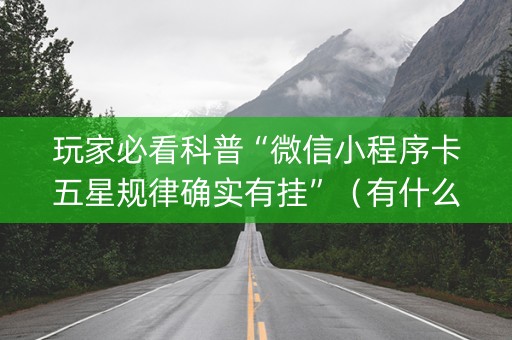 玩家必看科普“微信小程序卡五星规律确实有挂”（有什么诀窍)