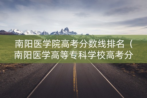 南阳医学院高考分数线排名（南阳医学高等专科学校高考分数线）