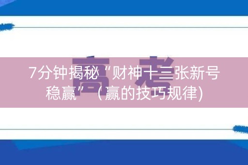 7分钟揭秘“财神十三张新号稳赢”（赢的技巧规律)