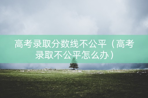高考录取分数线不公平（高考录取不公平怎么办）
