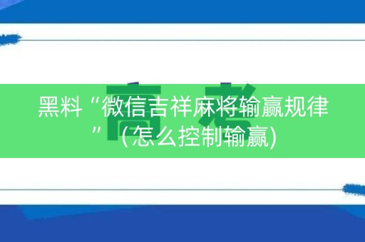 黑料“微信吉祥麻将输赢规律”（怎么控制输赢)