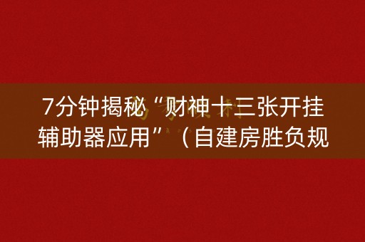 7分钟揭秘“财神十三张开挂辅助器应用”（自建房胜负规律)