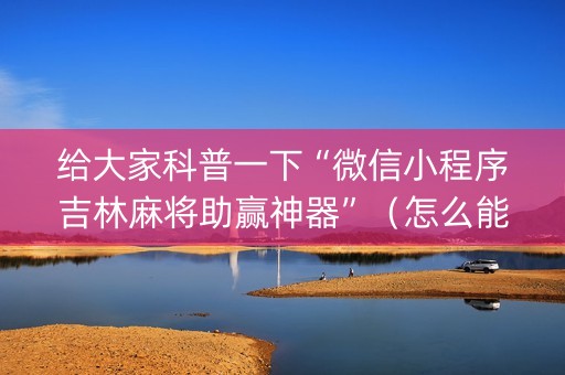 给大家科普一下“微信小程序吉林麻将助赢神器”（怎么能得到好牌)