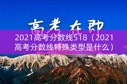 2021高考分数线518（2021高考分数线特殊类型是什么）
