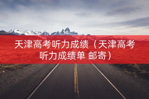 天津高考听力成绩（天津高考听力成绩单 邮寄）