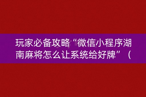 玩家必备攻略“微信小程序湖南麻将怎么让系统给好牌”（自建房胜负规律)
