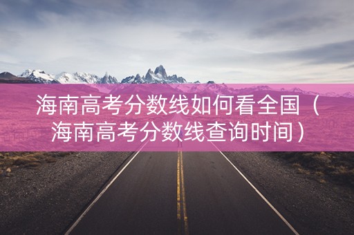 海南高考分数线如何看全国（海南高考分数线查询时间）