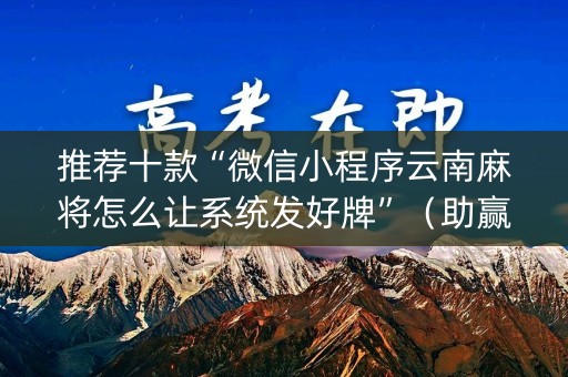 推荐十款“微信小程序云南麻将怎么让系统发好牌”（助赢神器)