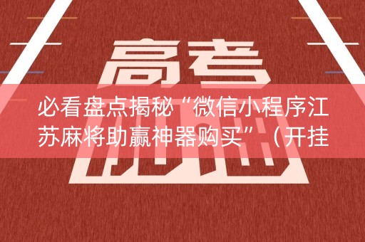 必看盘点揭秘“微信小程序江苏麻将助赢神器购买”（开挂辅助脚本)