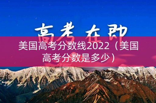 美国高考分数线2022（美国高考分数是多少）