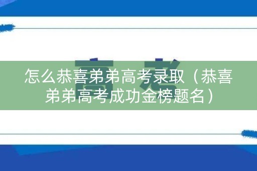 怎么恭喜弟弟高考录取（恭喜弟弟高考成功金榜题名）