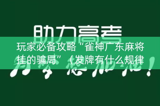 玩家必备攻略“雀神广东麻将挂的骗局”（发牌有什么规律吗)