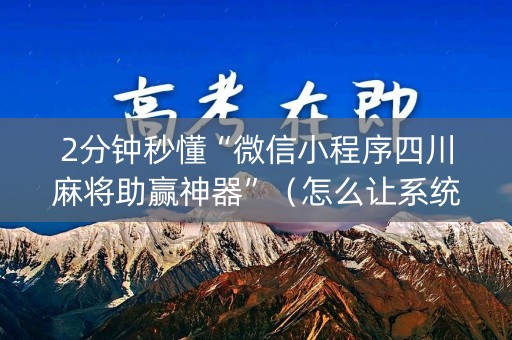 2分钟秒懂“微信小程序四川麻将助赢神器”（怎么让系统给自己好牌)