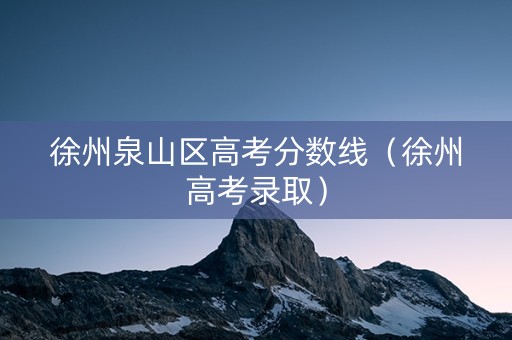 徐州泉山区高考分数线（徐州高考录取）