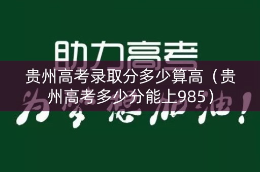 贵州高考录取分多少算高（贵州高考多少分能上985）