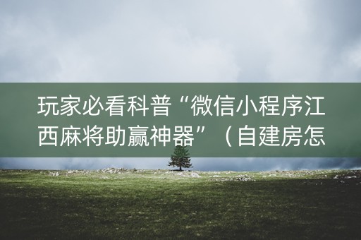 玩家必看科普“微信小程序江西麻将助赢神器”（自建房怎么拿好牌)
