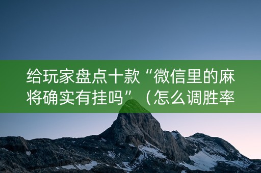 给玩家盘点十款“微信里的麻将确实有挂吗”（怎么调胜率)