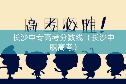 长沙中专高考分数线（长沙中职高考）