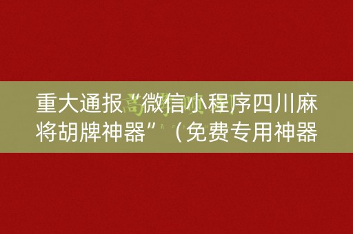 重大通报“微信小程序四川麻将胡牌神器”（免费专用神器)