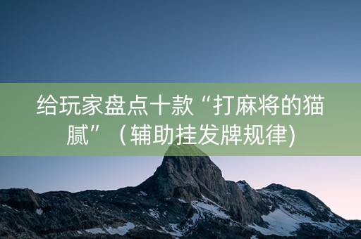 给玩家盘点十款“打麻将的猫腻”（辅助挂发牌规律)