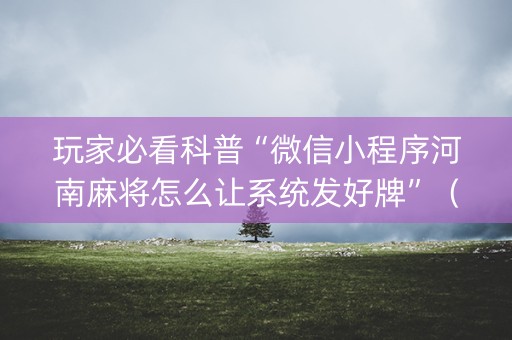 玩家必看科普“微信小程序河南麻将怎么让系统发好牌”（有什么规律)